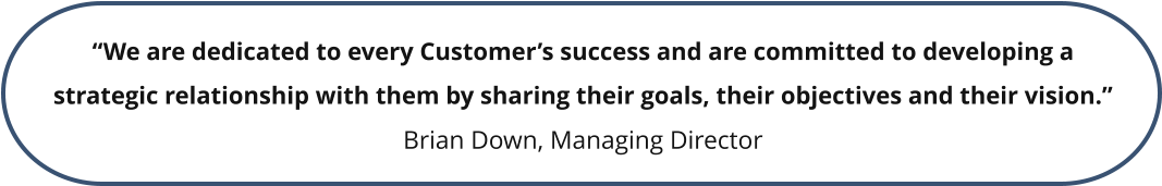 “We are dedicated to every Customer’s success and are committed to developing a strategic relationship with them by sharing their goals, their objectives and their vision.” Brian Down, Managing Director